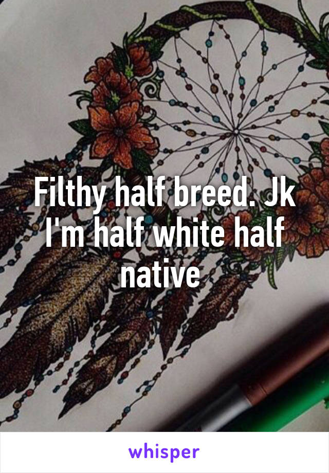 Filthy half breed. Jk I'm half white half native 