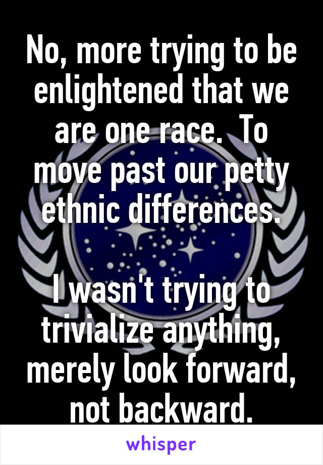 No, more trying to be enlightened that we are one race.  To move past our petty ethnic differences.

I wasn't trying to trivialize anything, merely look forward, not backward.