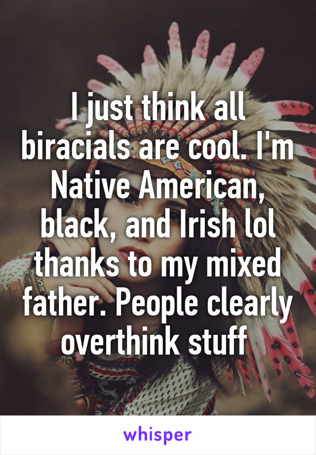 I just think all biracials are cool. I'm Native American, black, and Irish lol thanks to my mixed father. People clearly overthink stuff 