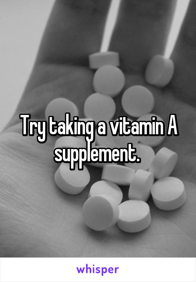 Try taking a vitamin A supplement. 