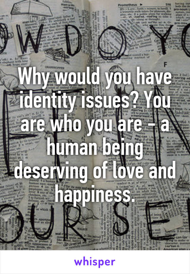 Why would you have identity issues? You are who you are - a human being deserving of love and happiness.