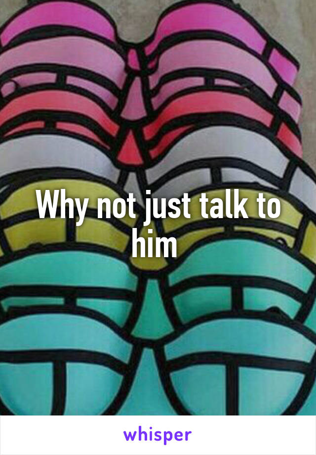 Why not just talk to him 