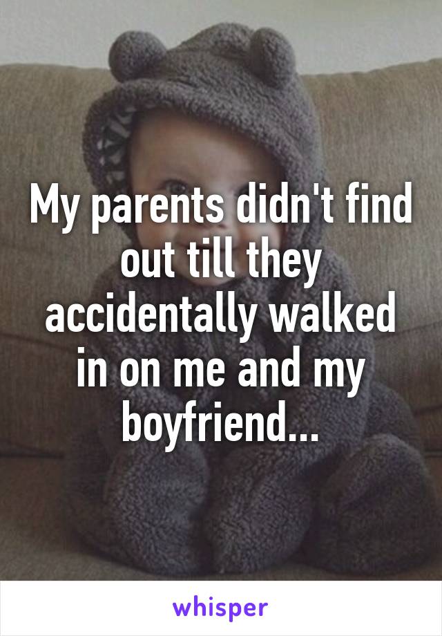 My parents didn't find out till they accidentally walked in on me and my boyfriend...