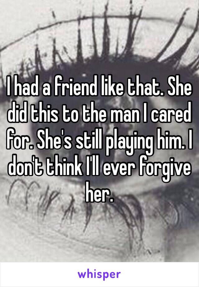 I had a friend like that. She did this to the man I cared for. She's still playing him. I don't think I'll ever forgive her.