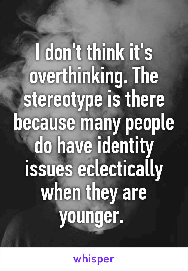 I don't think it's overthinking. The stereotype is there because many people do have identity issues eclectically when they are younger. 