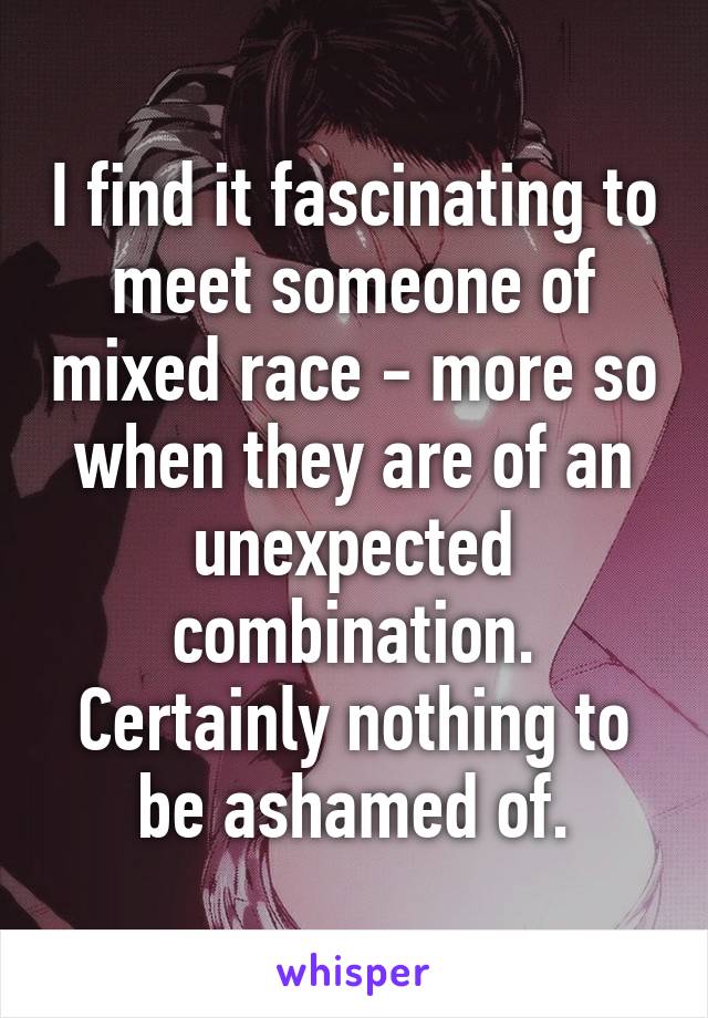 I find it fascinating to meet someone of mixed race - more so when they are of an unexpected combination. Certainly nothing to be ashamed of.