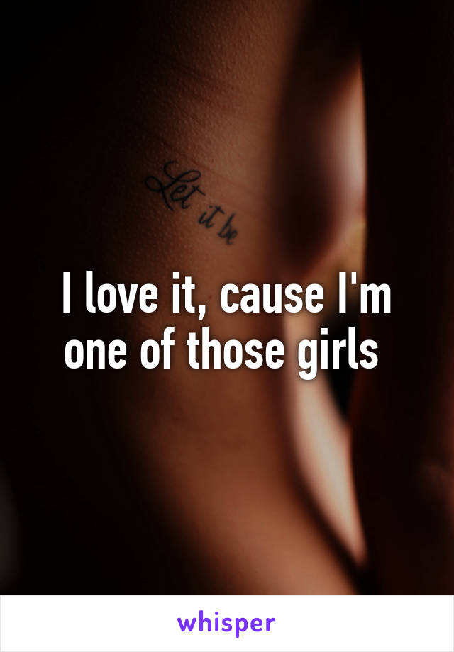 I love it, cause I'm one of those girls 