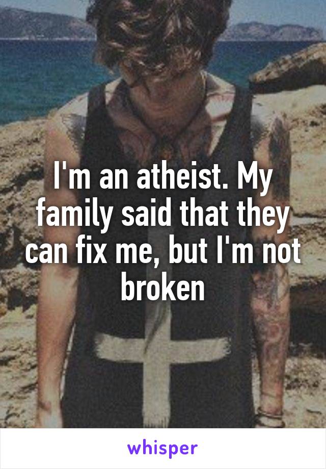 I'm an atheist. My family said that they can fix me, but I'm not broken