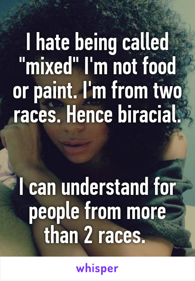 I hate being called "mixed" I'm not food or paint. I'm from two races. Hence biracial. 

I can understand for people from more than 2 races. 