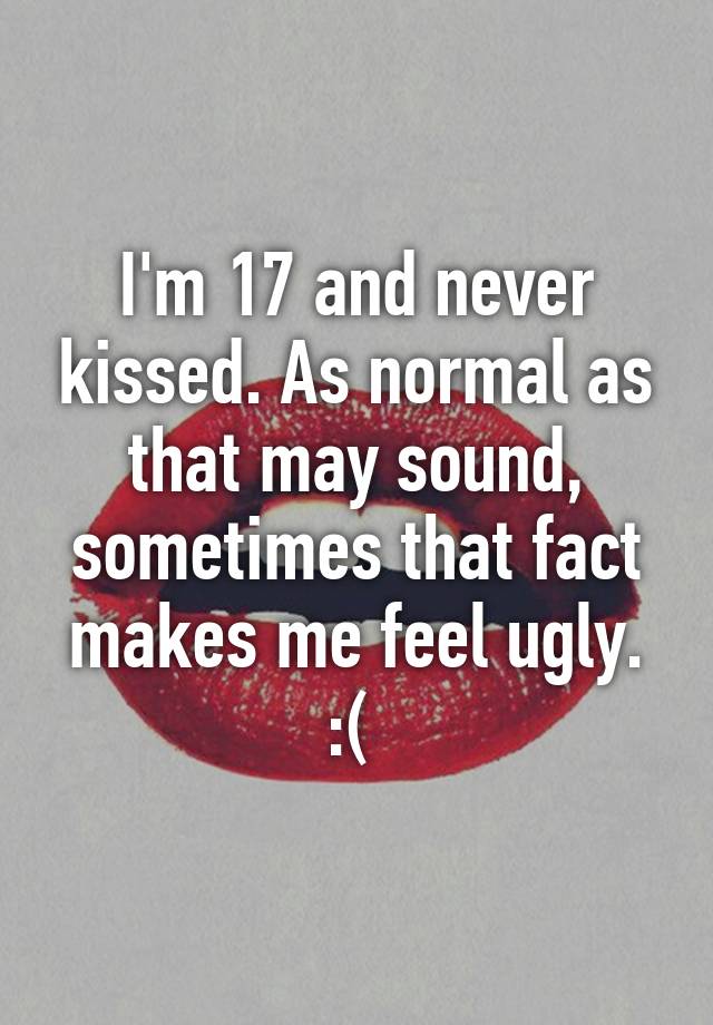 I'm 17 and never kissed. As normal as that may sound, sometimes that fact makes me feel ugly. :( 