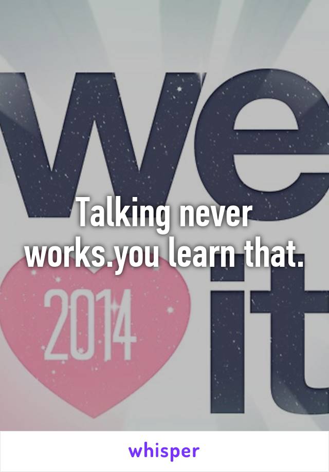 Talking never works.you learn that.