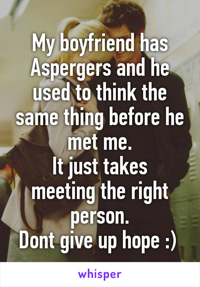 My boyfriend has Aspergers and he used to think the same thing before he met me.
It just takes meeting the right person.
Dont give up hope :) 
