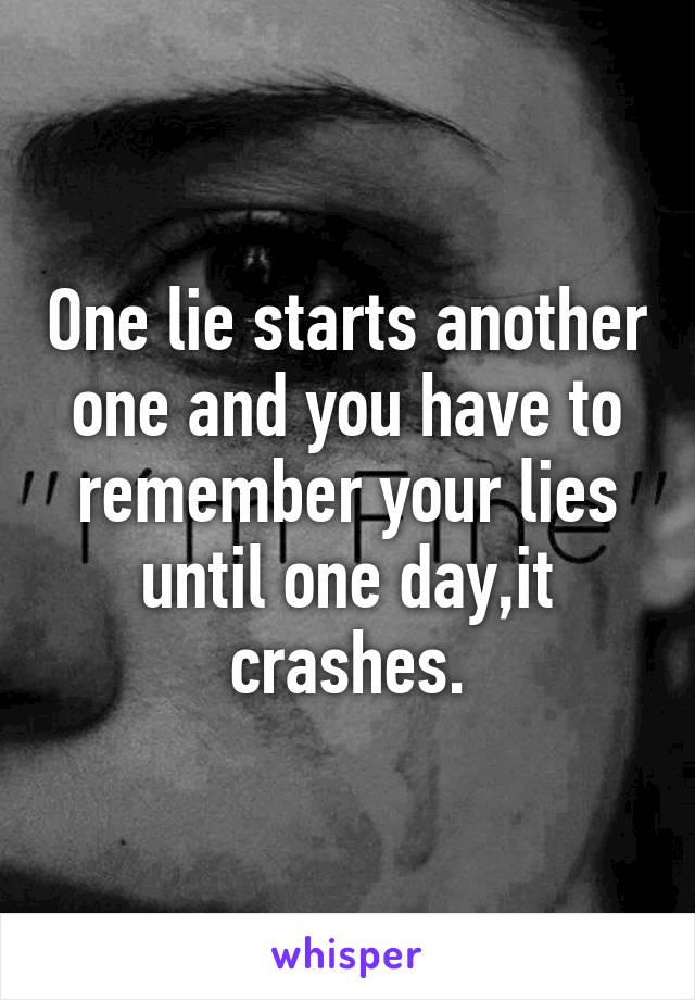 One lie starts another one and you have to remember your lies until one day,it crashes.