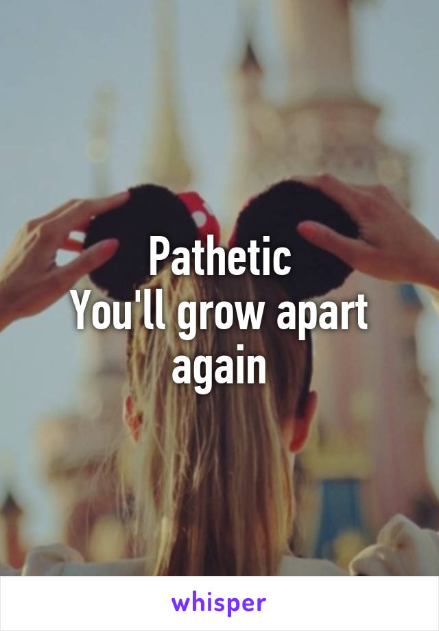 Pathetic
You'll grow apart again