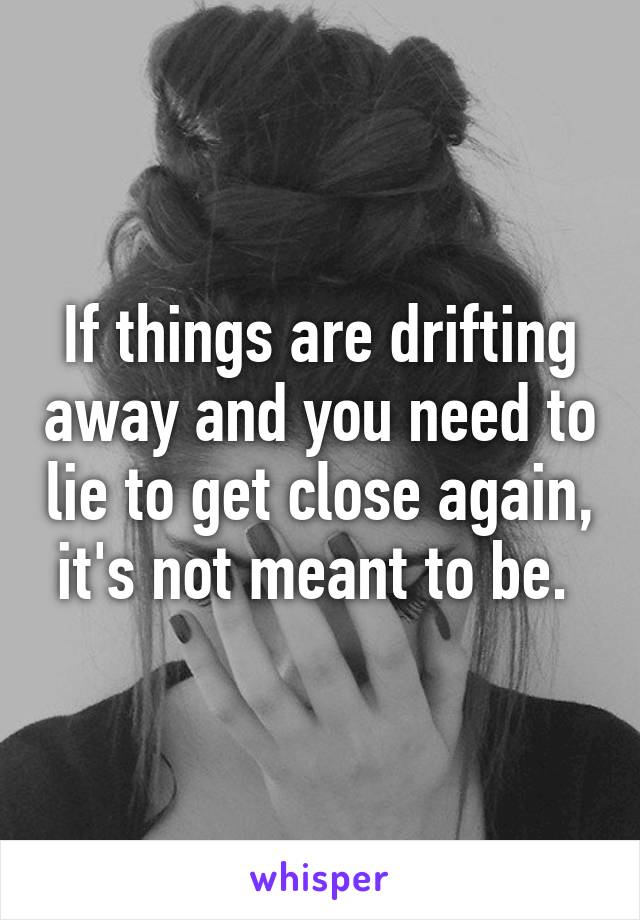 If things are drifting away and you need to lie to get close again, it's not meant to be. 