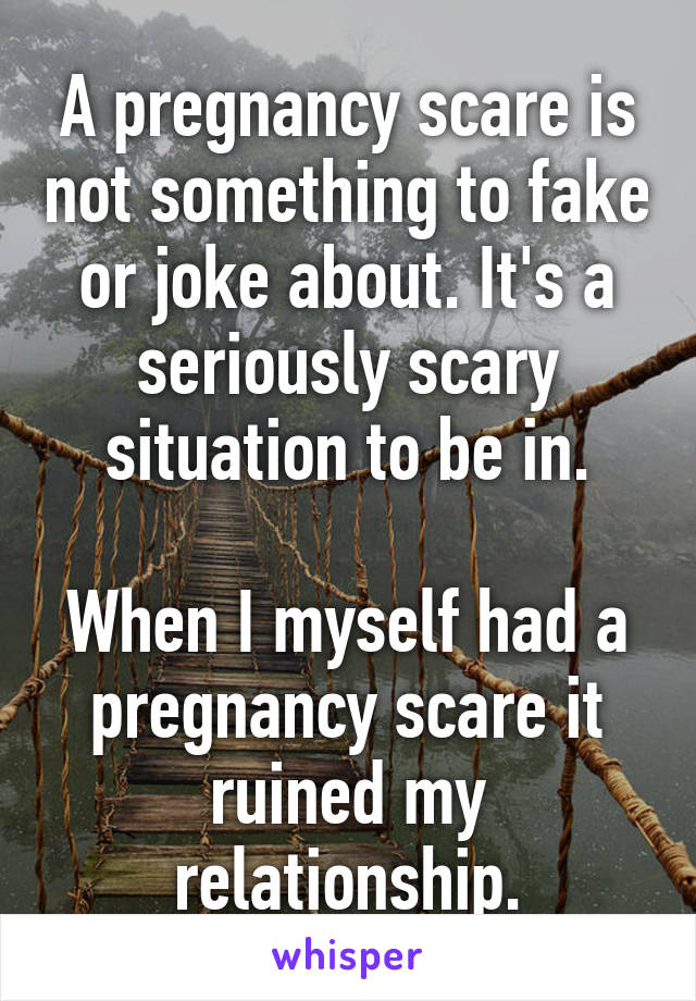 A pregnancy scare is not something to fake or joke about. It's a seriously scary situation to be in.

When I myself had a pregnancy scare it ruined my relationship.