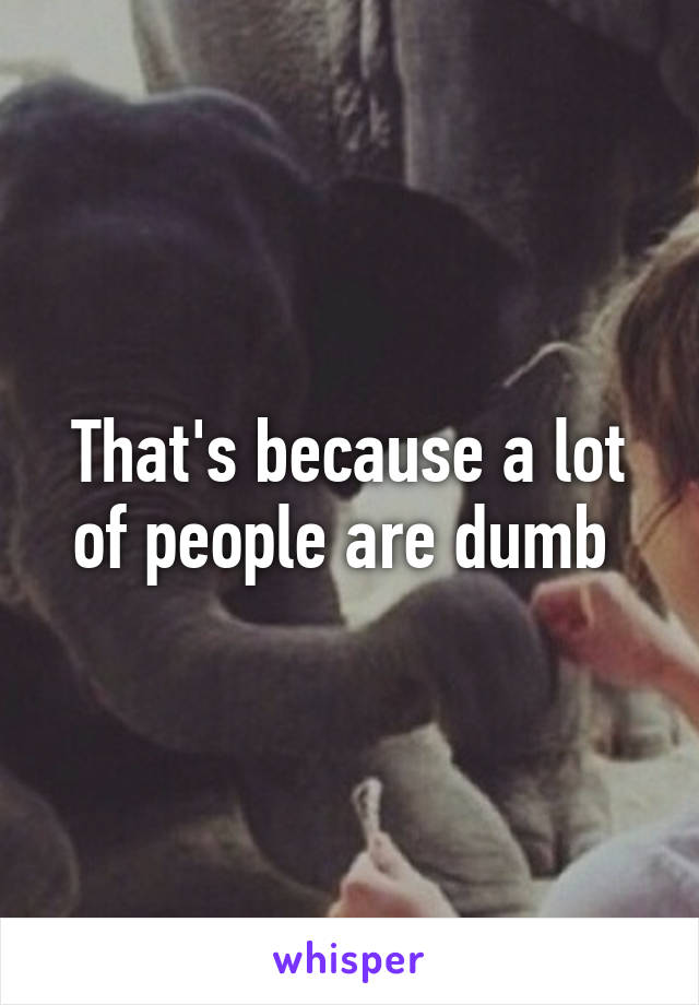 That's because a lot of people are dumb 