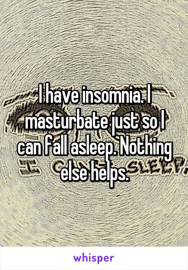 I have insomnia. I masturbate just so I can fall asleep. Nothing else helps.