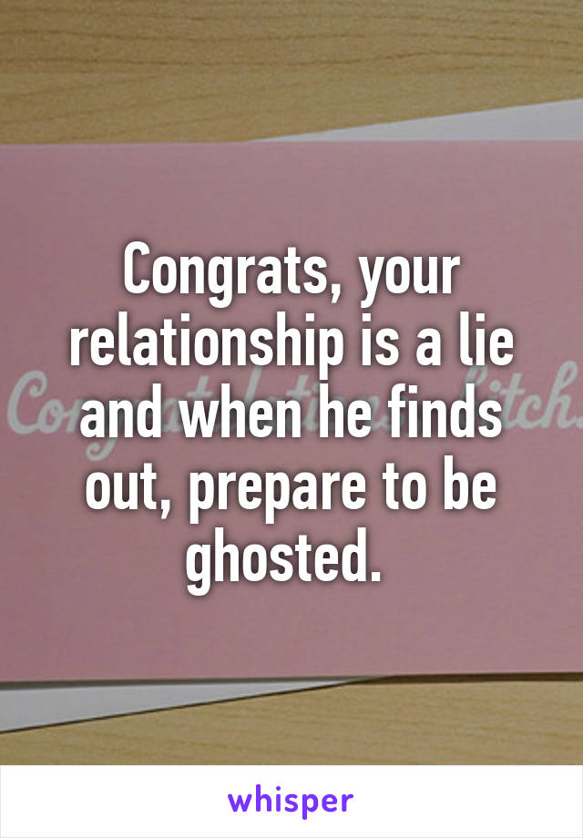 Congrats, your relationship is a lie and when he finds out, prepare to be ghosted. 