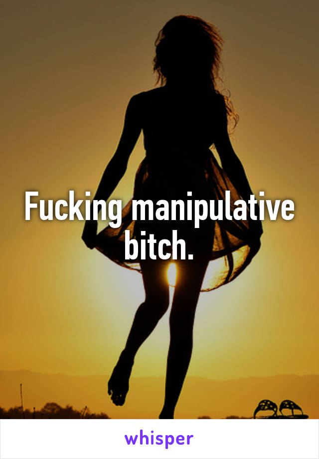 Fucking manipulative bitch.