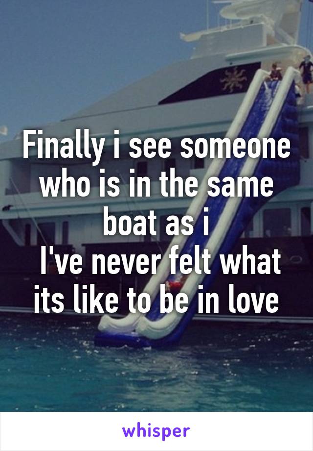 Finally i see someone who is in the same boat as i
 I've never felt what its like to be in love