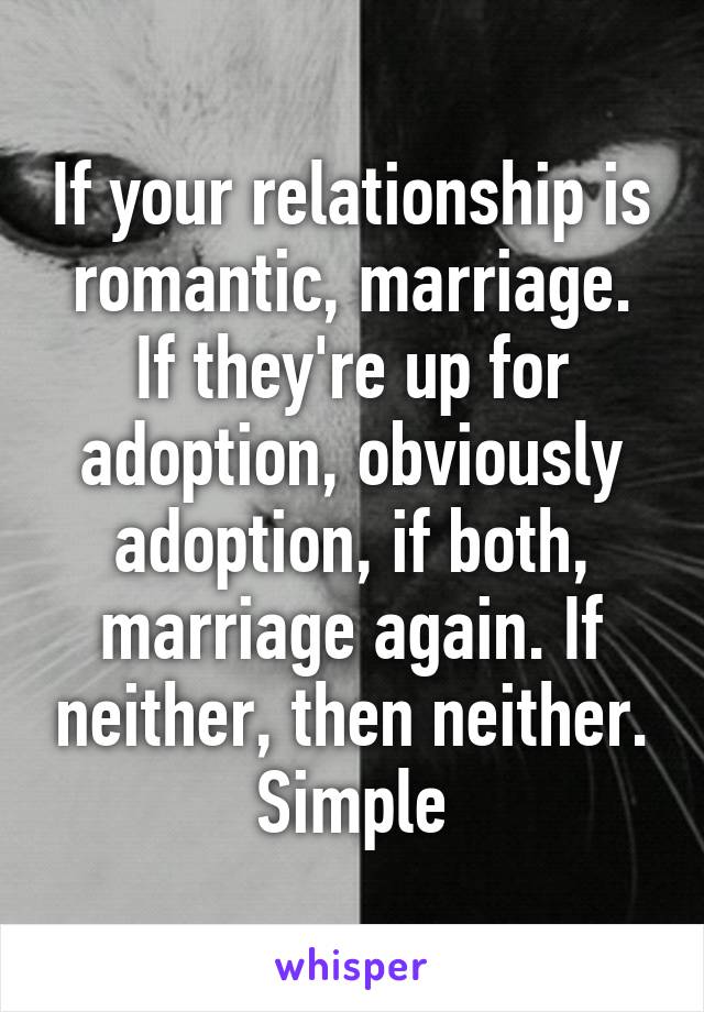 If your relationship is romantic, marriage. If they're up for adoption, obviously adoption, if both, marriage again. If neither, then neither.
Simple