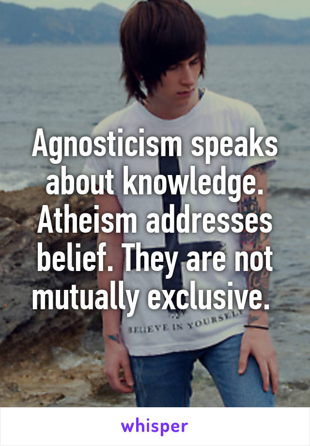 Agnosticism speaks about knowledge. Atheism addresses belief. They are not mutually exclusive. 