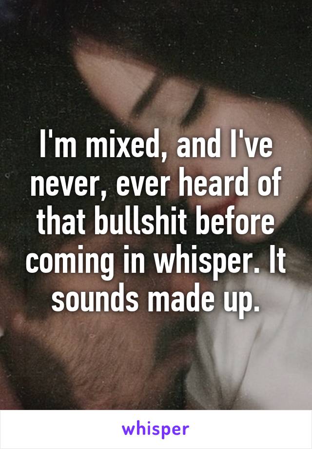 I'm mixed, and I've never, ever heard of that bullshit before coming in whisper. It sounds made up.