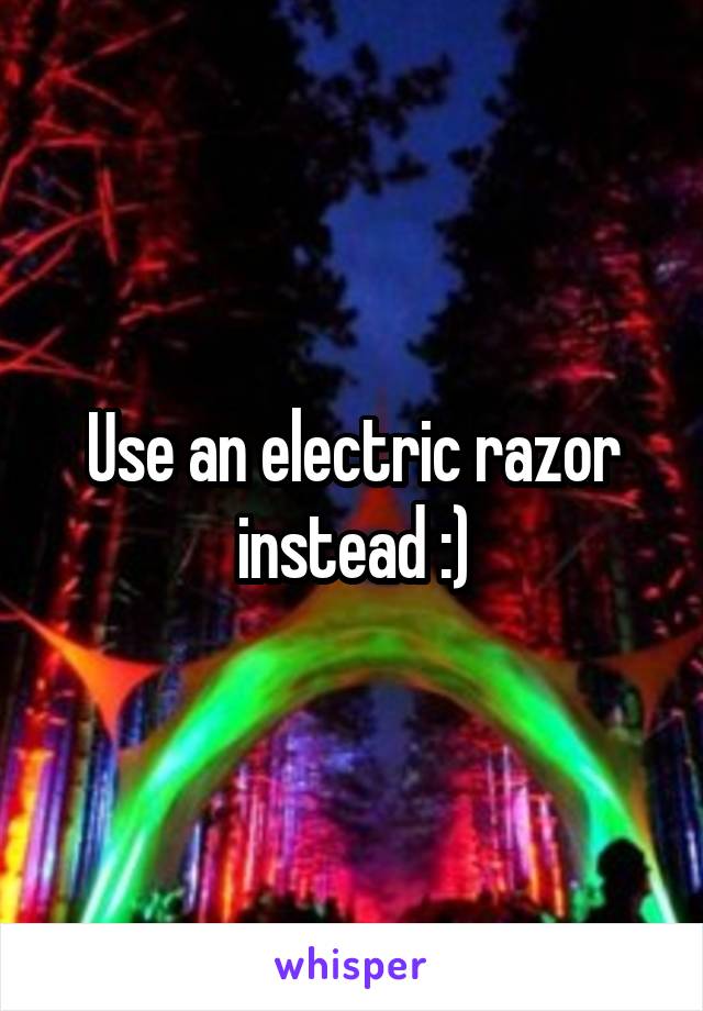 Use an electric razor instead :)