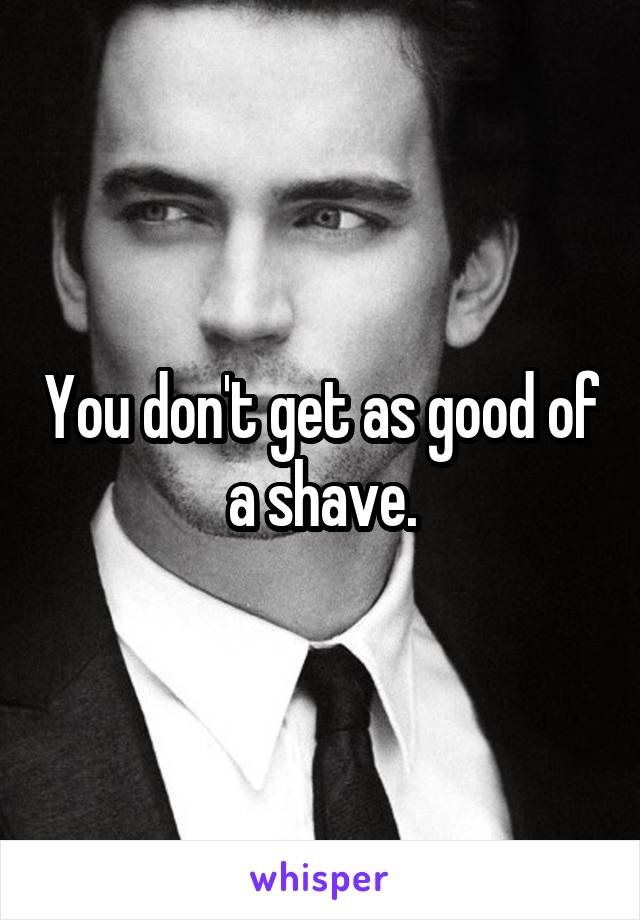 You don't get as good of a shave.