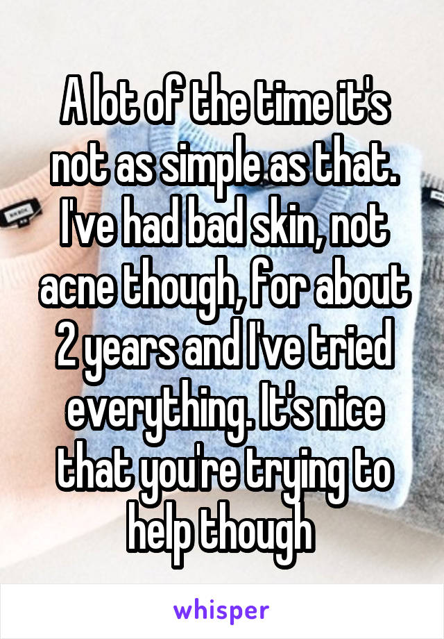 A lot of the time it's not as simple as that. I've had bad skin, not acne though, for about 2 years and I've tried everything. It's nice that you're trying to help though 