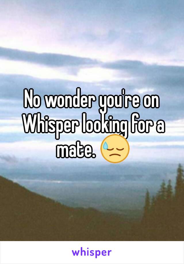 No wonder you're on Whisper looking for a mate. 😓