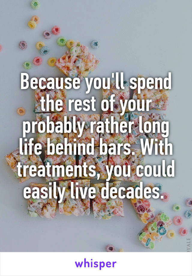 Because you'll spend the rest of your probably rather long life behind bars. With treatments, you could easily live decades. 