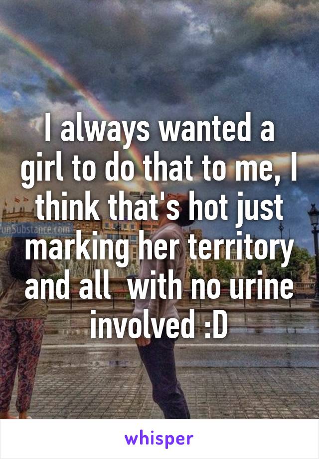 I always wanted a girl to do that to me, I think that's hot just marking her territory and all  with no urine involved :D