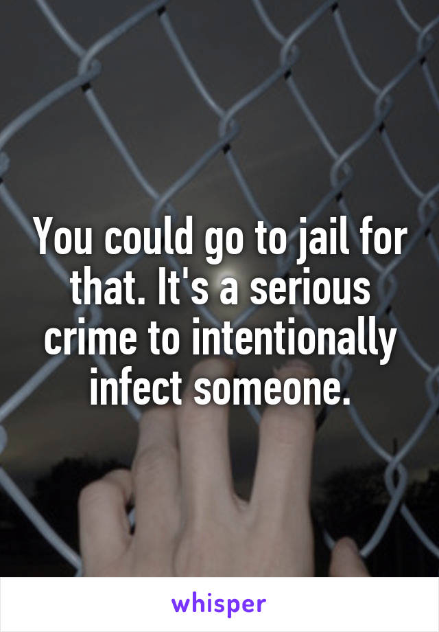 You could go to jail for that. It's a serious crime to intentionally infect someone.