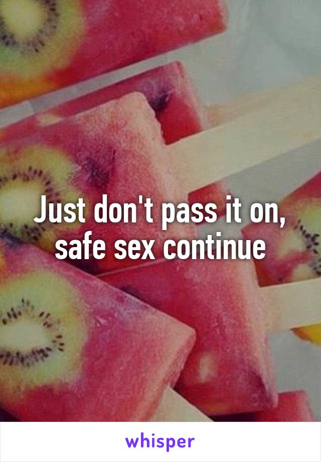 Just don't pass it on, safe sex continue