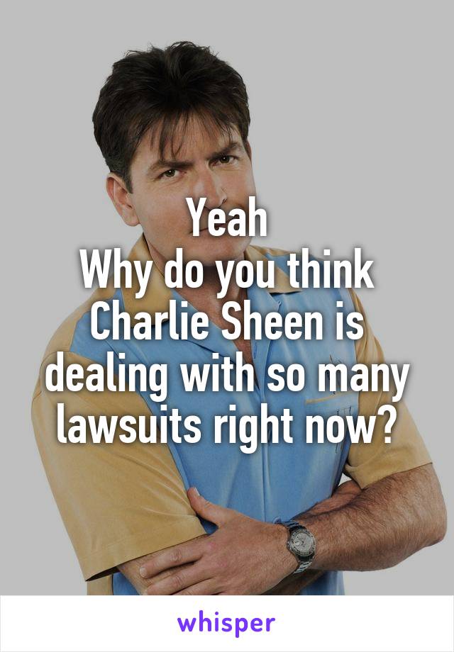 Yeah
Why do you think Charlie Sheen is dealing with so many lawsuits right now?