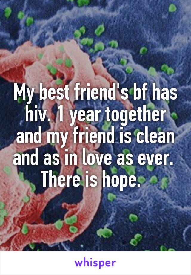 My best friend's bf has hiv. 1 year together and my friend is clean and as in love as ever. 
There is hope.  