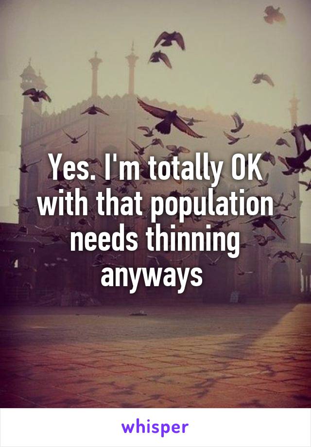 Yes. I'm totally OK with that population needs thinning anyways 