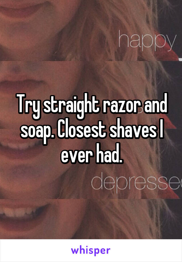 Try straight razor and soap. Closest shaves I ever had.