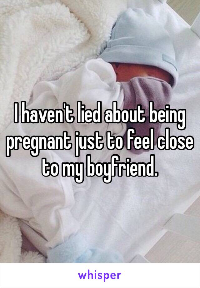 I haven't lied about being pregnant just to feel close to my boyfriend. 