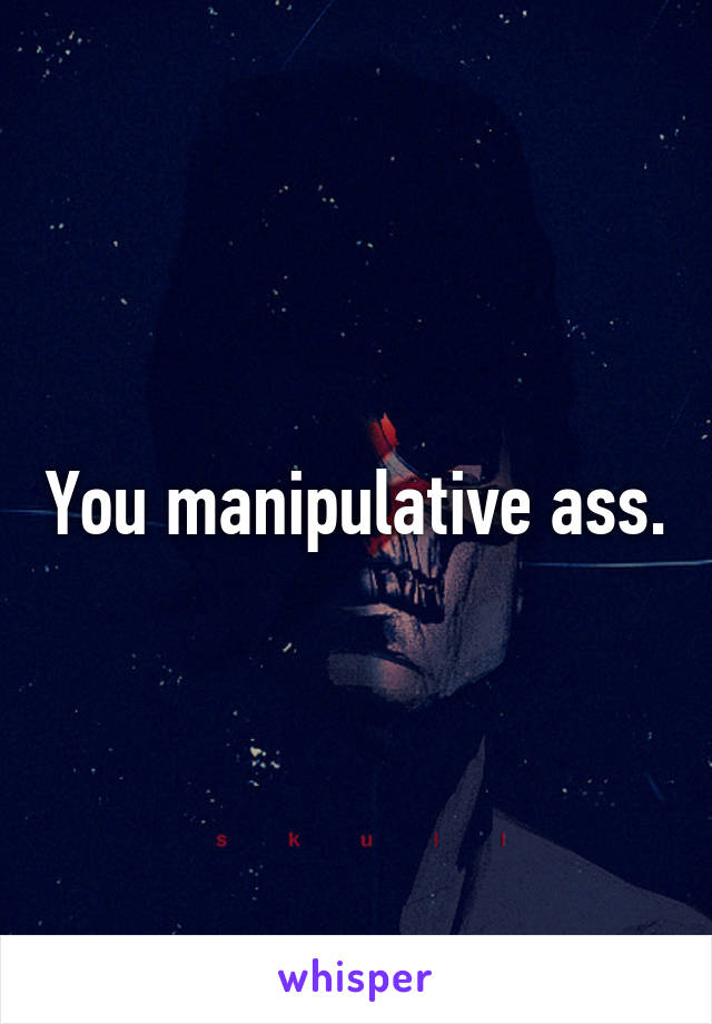 You manipulative ass.