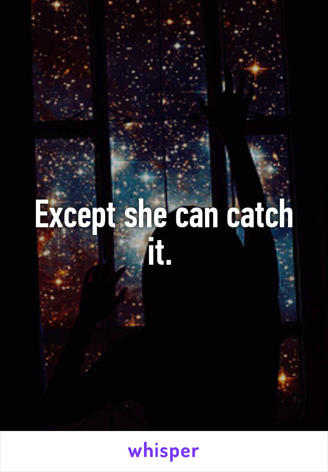 Except she can catch it. 