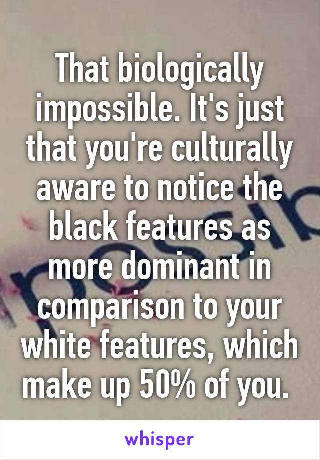 That biologically impossible. It's just that you're culturally aware to notice the black features as more dominant in comparison to your white features, which make up 50% of you. 