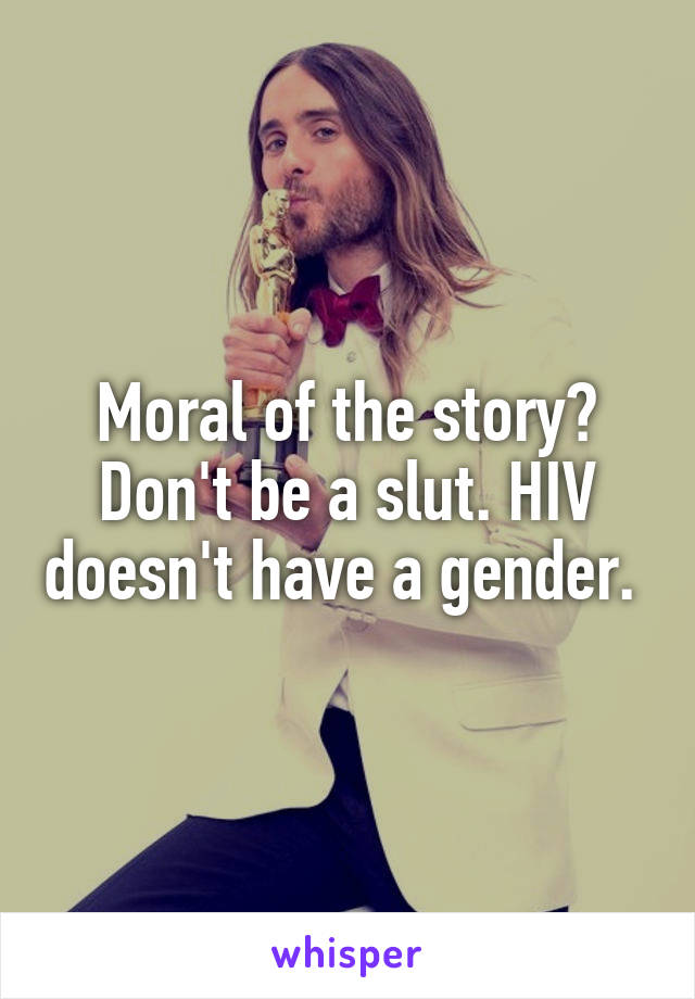 Moral of the story? Don't be a slut. HIV doesn't have a gender. 