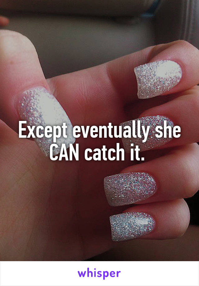 Except eventually she CAN catch it. 