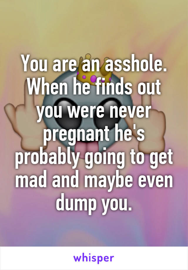 You are an asshole. When he finds out you were never pregnant he's probably going to get mad and maybe even dump you.