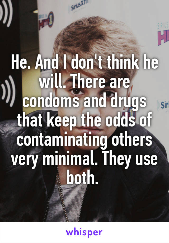 He. And I don't think he will. There are condoms and drugs that keep the odds of contaminating others very minimal. They use both. 