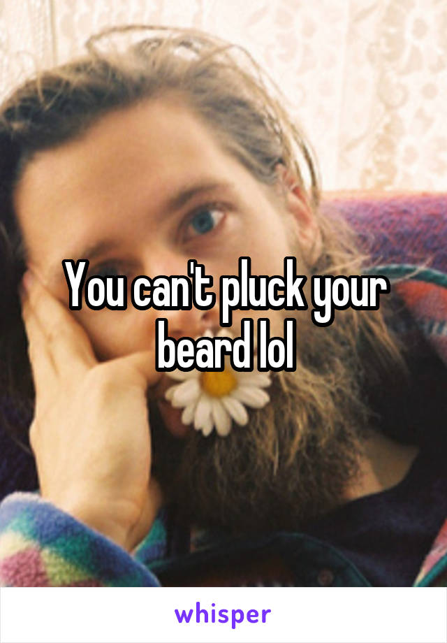 You can't pluck your beard lol