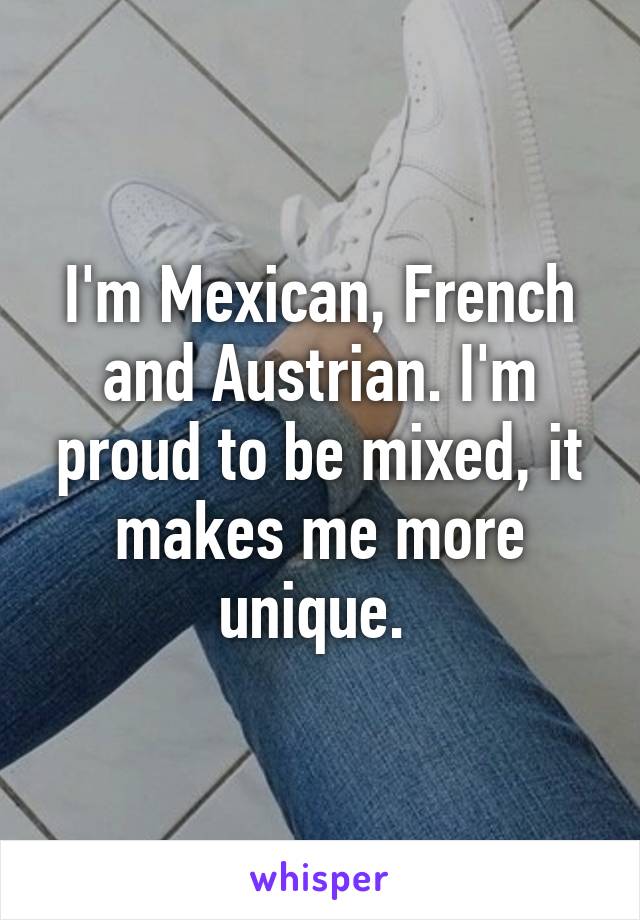 I'm Mexican, French and Austrian. I'm proud to be mixed, it makes me more unique. 